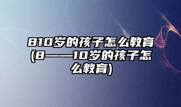 810歲的孩子怎么教育(8――10歲的孩子怎么教育)