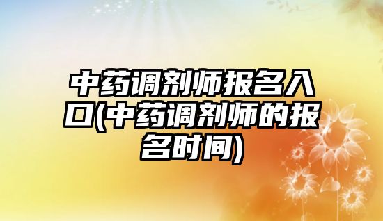 中藥調劑師報名入口(中藥調劑師的報名時間)