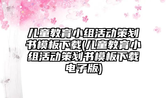 兒童教育小組活動策劃書模板下載(兒童教育小組活動策劃書模板下載電子版)