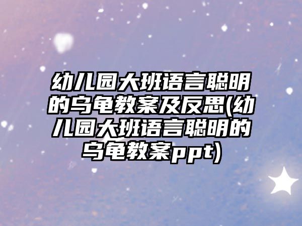 幼兒園大班語言聰明的烏龜教案及反思(幼兒園大班語言聰明的烏龜教案ppt)