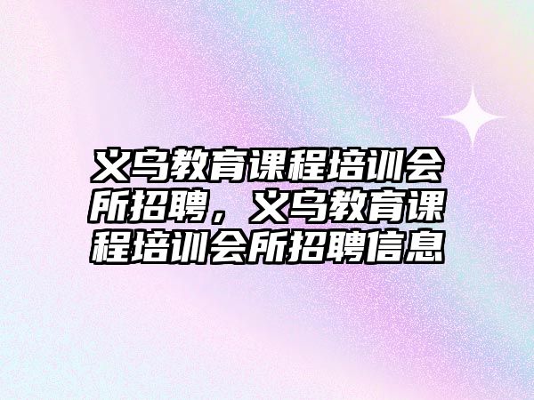 義烏教育課程培訓(xùn)會(huì)所招聘，義烏教育課程培訓(xùn)會(huì)所招聘信息