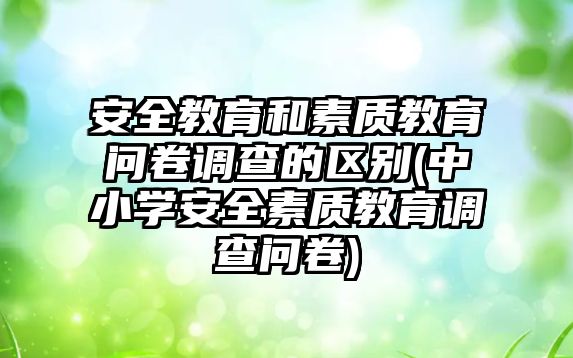 安全教育和素質(zhì)教育問卷調(diào)查的區(qū)別(中小學(xué)安全素質(zhì)教育調(diào)查問卷)