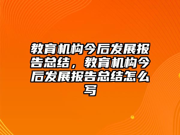 教育機(jī)構(gòu)今后發(fā)展報(bào)告總結(jié)，教育機(jī)構(gòu)今后發(fā)展報(bào)告總結(jié)怎么寫