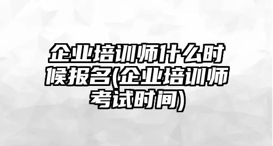 企業(yè)培訓(xùn)師什么時(shí)候報(bào)名(企業(yè)培訓(xùn)師考試時(shí)間)