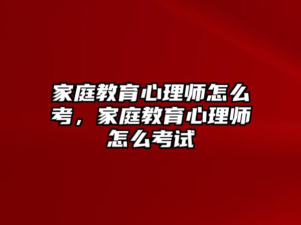 家庭教育心理師怎么考，家庭教育心理師怎么考試