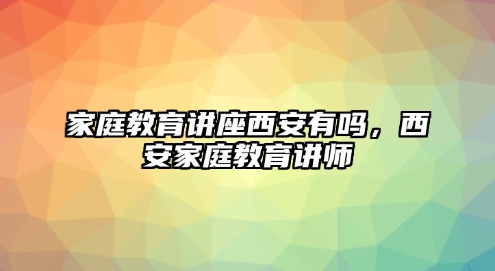 家庭教育講座西安有嗎，西安家庭教育講師