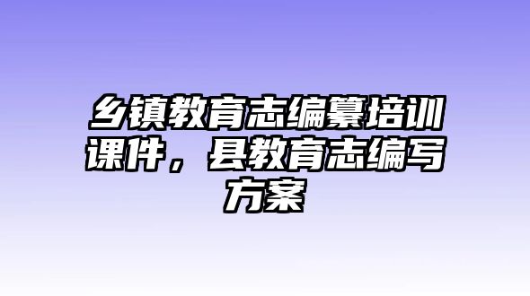 鄉(xiāng)鎮(zhèn)教育志編纂培訓(xùn)課件，縣教育志編寫方案