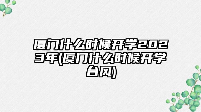 廈門什么時(shí)候開學(xué)2023年(廈門什么時(shí)候開學(xué)臺(tái)風(fēng))