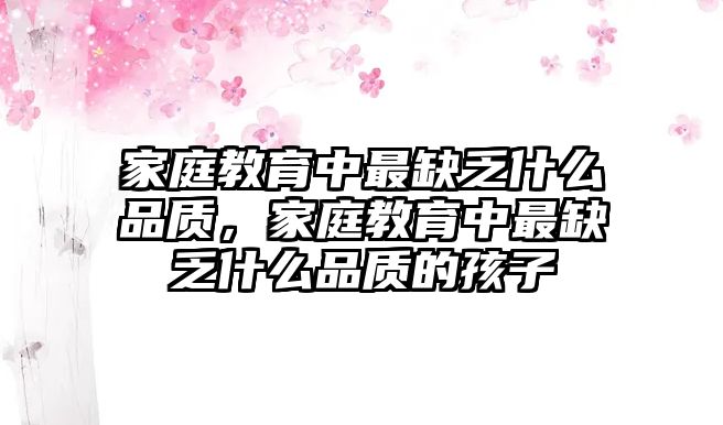 家庭教育中最缺乏什么品質(zhì)，家庭教育中最缺乏什么品質(zhì)的孩子