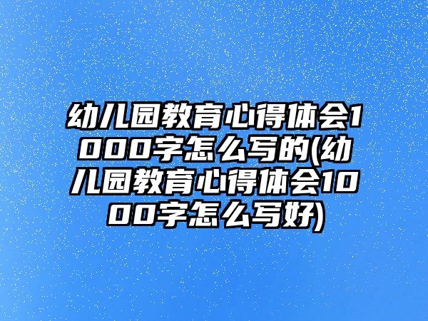 幼兒園教育心得體會1000字怎么寫的(幼兒園教育心得體會1000字怎么寫好)