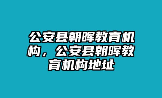 公安縣朝暉教育機(jī)構(gòu)，公安縣朝暉教育機(jī)構(gòu)地址