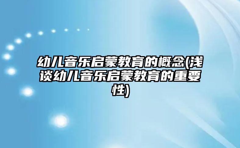 幼兒音樂啟蒙教育的概念(淺談幼兒音樂啟蒙教育的重要性)