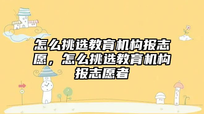 怎么挑選教育機構(gòu)報志愿，怎么挑選教育機構(gòu)報志愿者