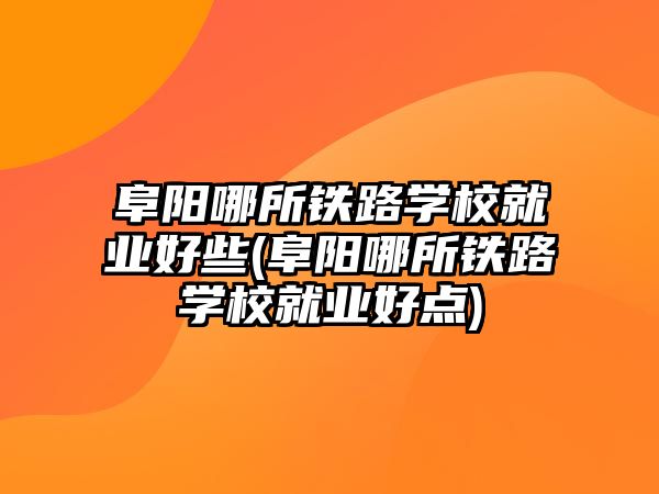 阜陽哪所鐵路學校就業(yè)好些(阜陽哪所鐵路學校就業(yè)好點)