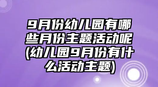 9月份幼兒園有哪些月份主題活動(dòng)呢(幼兒園9月份有什么活動(dòng)主題)