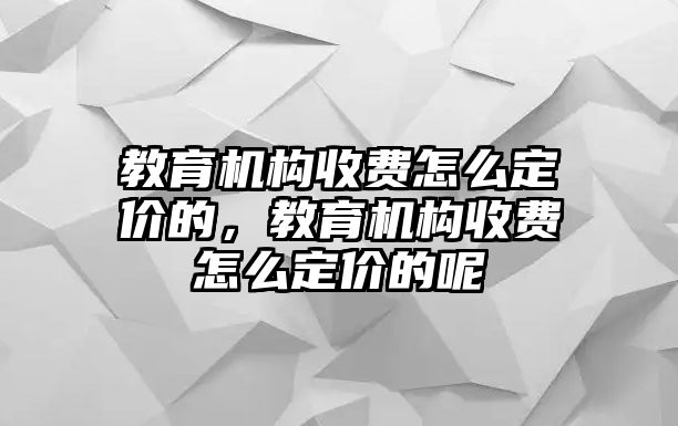 教育機(jī)構(gòu)收費(fèi)怎么定價(jià)的，教育機(jī)構(gòu)收費(fèi)怎么定價(jià)的呢