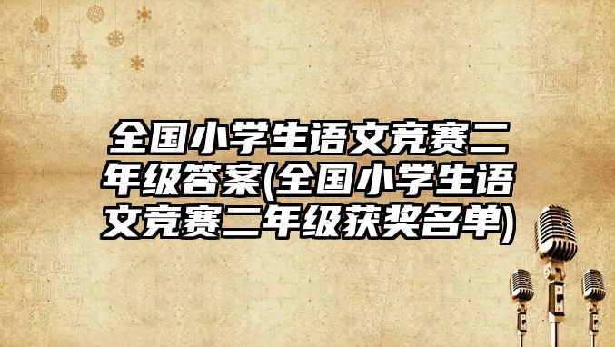 全國小學(xué)生語文競賽二年級答案(全國小學(xué)生語文競賽二年級獲獎(jiǎng)名單)