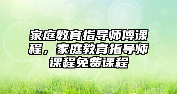 家庭教育指導(dǎo)師傅課程，家庭教育指導(dǎo)師課程免費課程