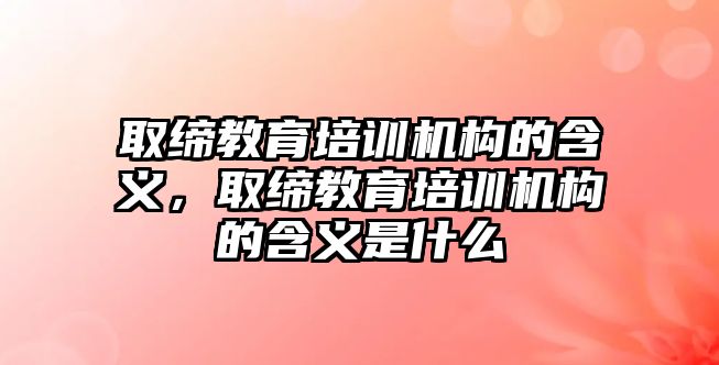 取締教育培訓(xùn)機(jī)構(gòu)的含義，取締教育培訓(xùn)機(jī)構(gòu)的含義是什么