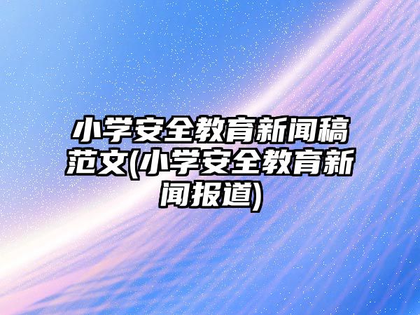 小學安全教育新聞稿范文(小學安全教育新聞報道)