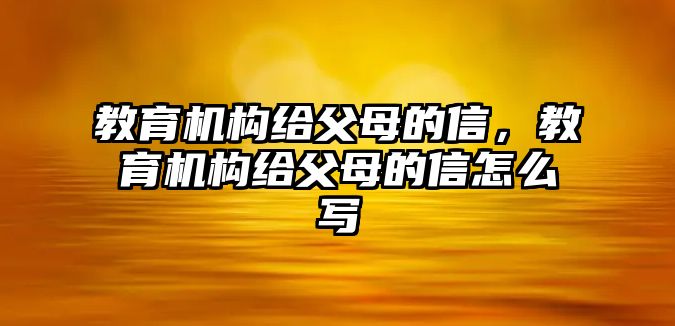 教育機(jī)構(gòu)給父母的信，教育機(jī)構(gòu)給父母的信怎么寫