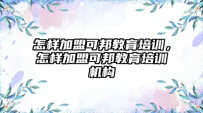 怎樣加盟可邦教育培訓(xùn)，怎樣加盟可邦教育培訓(xùn)機(jī)構(gòu)