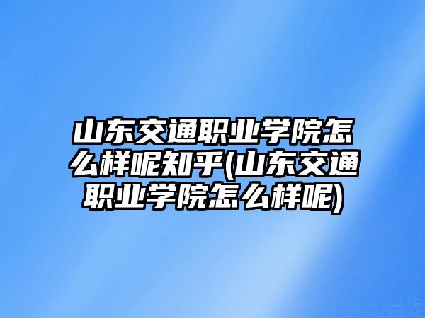 山東交通職業(yè)學院怎么樣呢知乎(山東交通職業(yè)學院怎么樣呢)