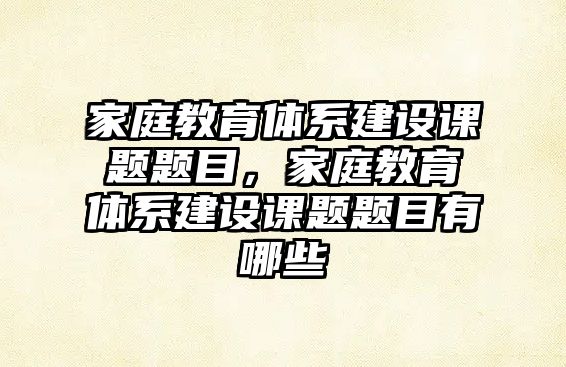 家庭教育體系建設課題題目，家庭教育體系建設課題題目有哪些