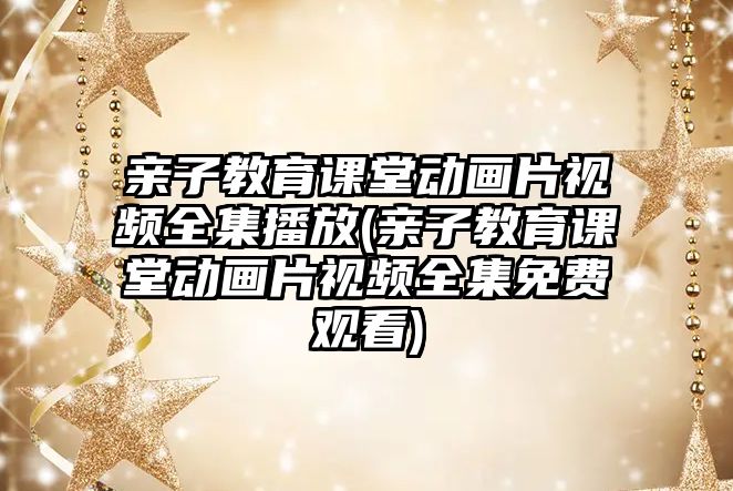 親子教育課堂動畫片視頻全集播放(親子教育課堂動畫片視頻全集免費觀看)