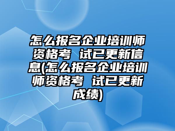 怎么報名企業(yè)培訓師資格考 試已更新信息(怎么報名企業(yè)培訓師資格考 試已更新成績)