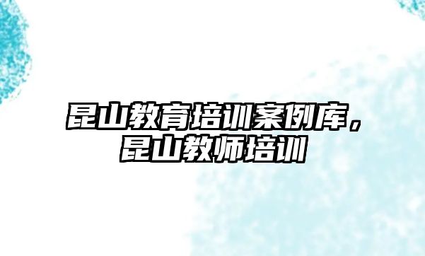 昆山教育培訓(xùn)案例庫，昆山教師培訓(xùn)