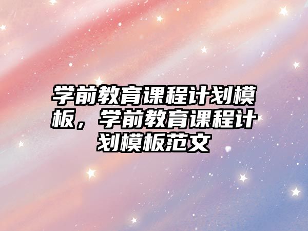 學(xué)前教育課程計(jì)劃模板，學(xué)前教育課程計(jì)劃模板范文