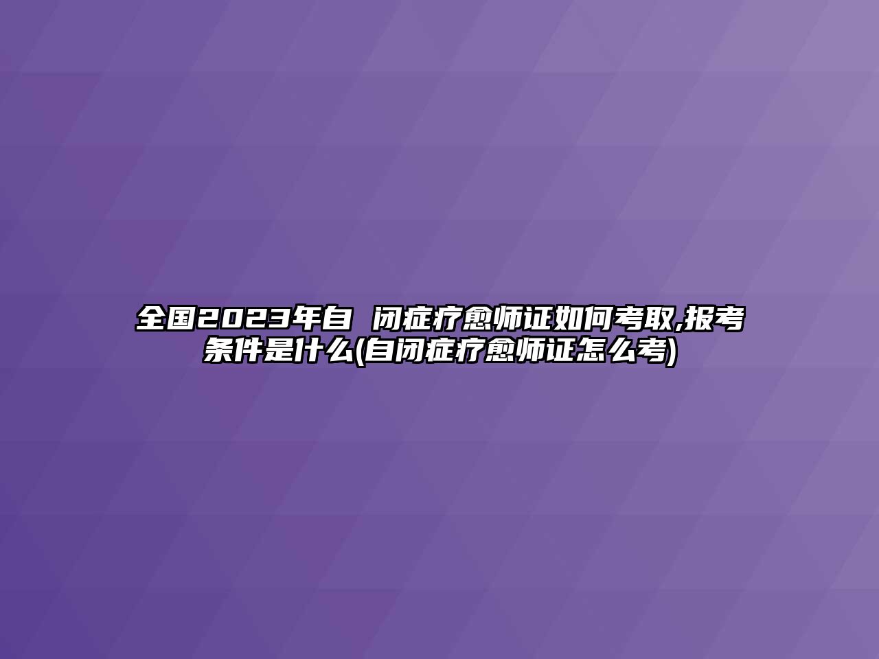 全國(guó)2023年自 閉癥療愈師證如何考取,報(bào)考條件是什么(自閉癥療愈師證怎么考)