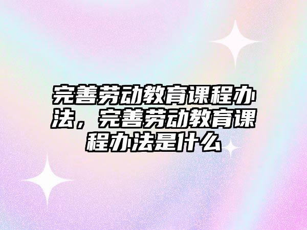 完善勞動(dòng)教育課程辦法，完善勞動(dòng)教育課程辦法是什么