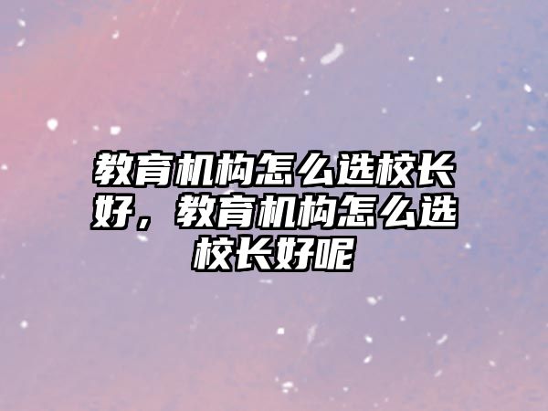 教育機(jī)構(gòu)怎么選校長(zhǎng)好，教育機(jī)構(gòu)怎么選校長(zhǎng)好呢