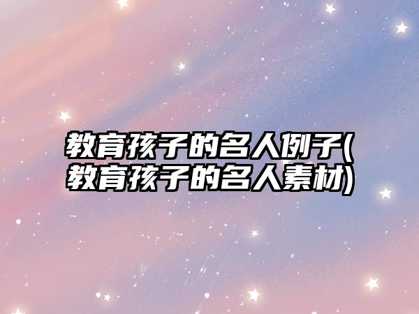 教育孩子的名人例子(教育孩子的名人素材)