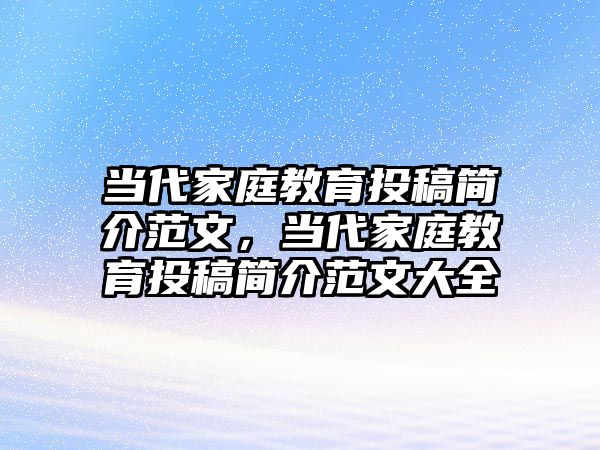 當代家庭教育投稿簡介范文，當代家庭教育投稿簡介范文大全