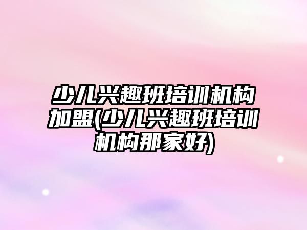 少兒興趣班培訓(xùn)機構(gòu)加盟(少兒興趣班培訓(xùn)機構(gòu)那家好)