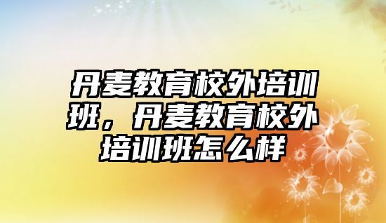 丹麥教育校外培訓(xùn)班，丹麥教育校外培訓(xùn)班怎么樣