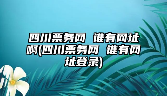 四川票務網(wǎng) 誰有網(wǎng)址啊(四川票務網(wǎng) 誰有網(wǎng)址登錄)