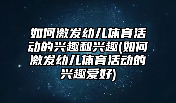 如何激發(fā)幼兒體育活動(dòng)的興趣和興趣(如何激發(fā)幼兒體育活動(dòng)的興趣愛(ài)好)