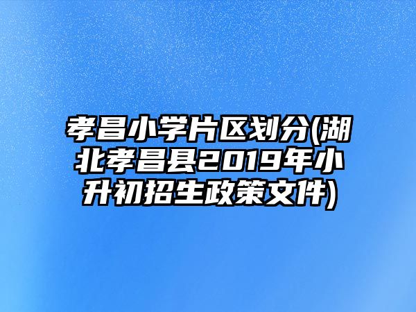 孝昌小學(xué)片區(qū)劃分(湖北孝昌縣2019年小升初招生政策文件)