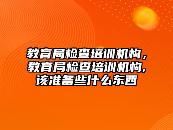 教育局檢查培訓機構(gòu)，教育局檢查培訓機構(gòu),該準備些什么東西