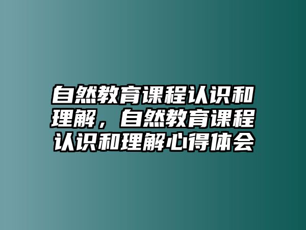 自然教育課程認識和理解，自然教育課程認識和理解心得體會