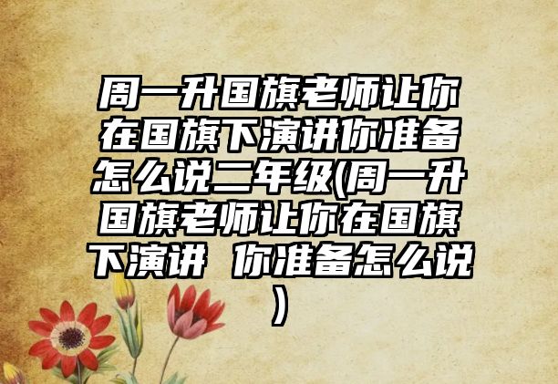 周一升國旗老師讓你在國旗下演講你準(zhǔn)備怎么說二年級(jí)(周一升國旗老師讓你在國旗下演講 你準(zhǔn)備怎么說)