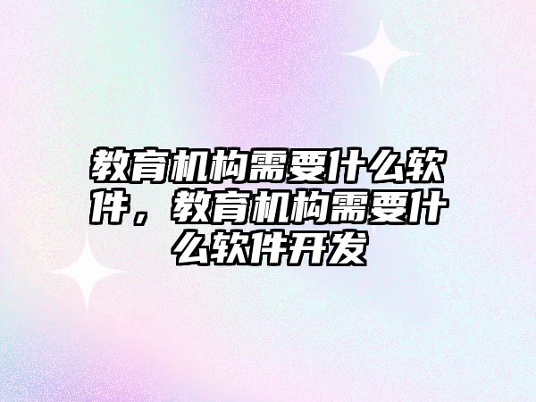 教育機構(gòu)需要什么軟件，教育機構(gòu)需要什么軟件開發(fā)