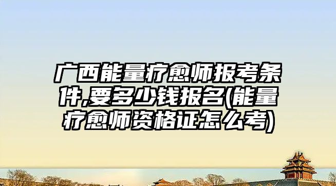 廣西能量療愈師報考條件,要多少錢報名(能量療愈師資格證怎么考)