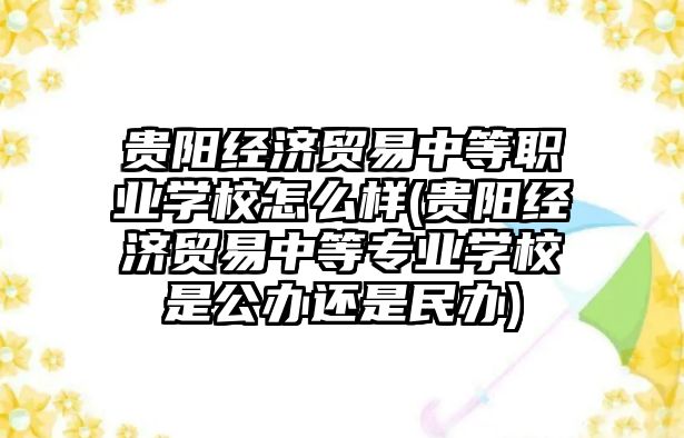 貴陽經(jīng)濟貿(mào)易中等職業(yè)學校怎么樣(貴陽經(jīng)濟貿(mào)易中等專業(yè)學校是公辦還是民辦)