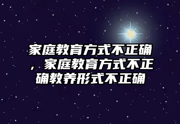 家庭教育方式不正確，家庭教育方式不正確教養(yǎng)形式不正確