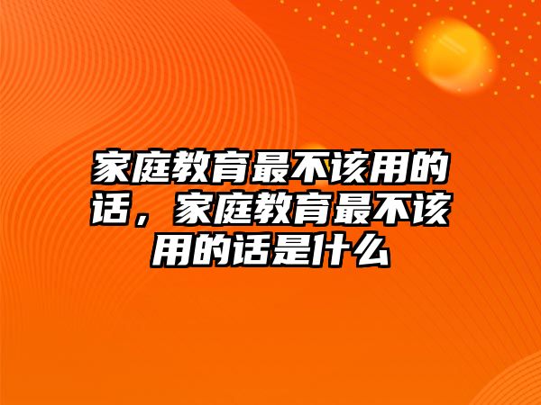 家庭教育最不該用的話，家庭教育最不該用的話是什么